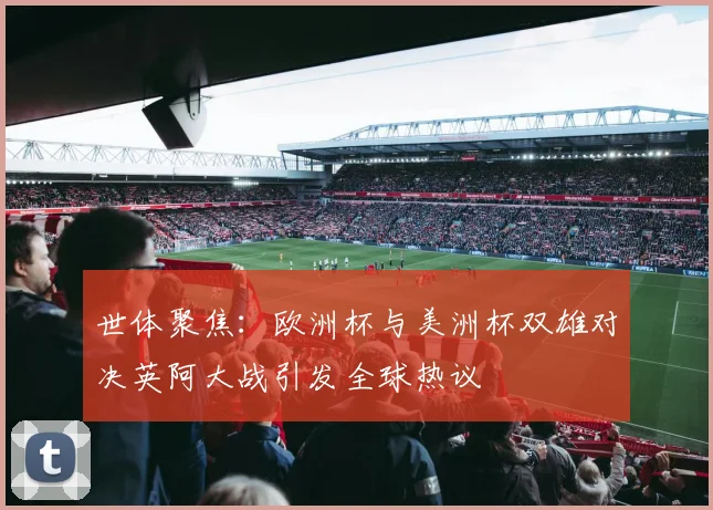 世体聚焦：欧洲杯与美洲杯双雄对决英阿大战引发全球热议