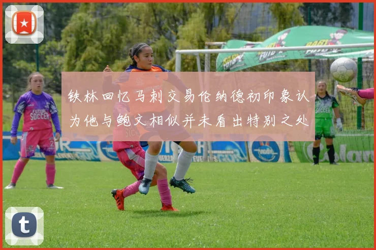 铁林回忆马刺交易伦纳德初印象认为他与鲍文相似并未看出特别之处