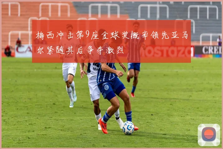 梅西冲击第9座金球奖概率领先亚马尔紧随其后争夺激烈