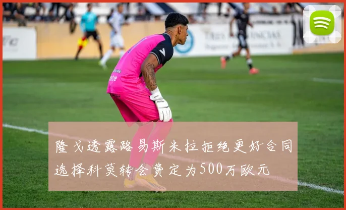 隆戈透露路易斯米拉拒绝更好合同选择科莫转会费定为500万欧元