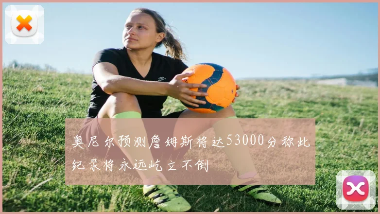 奥尼尔预测詹姆斯将达53000分称此纪录将永远屹立不倒