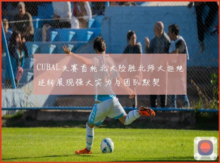 CUBAL决赛首轮北大险胜北师大拒绝逆转展现强大实力与团队默契