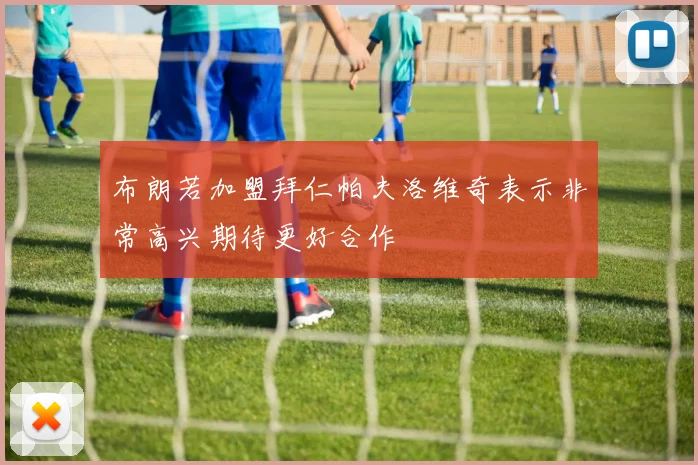 布朗若加盟拜仁帕夫洛维奇表示非常高兴期待更好合作