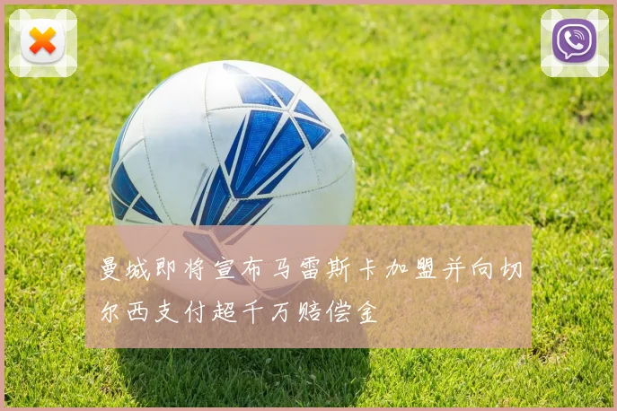 曼城即将宣布马雷斯卡加盟并向切尔西支付超千万赔偿金