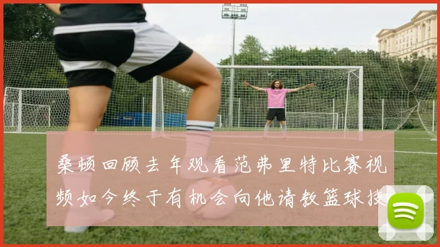 桑顿回顾去年观看范弗里特比赛视频如今终于有机会向他请教篮球技巧
