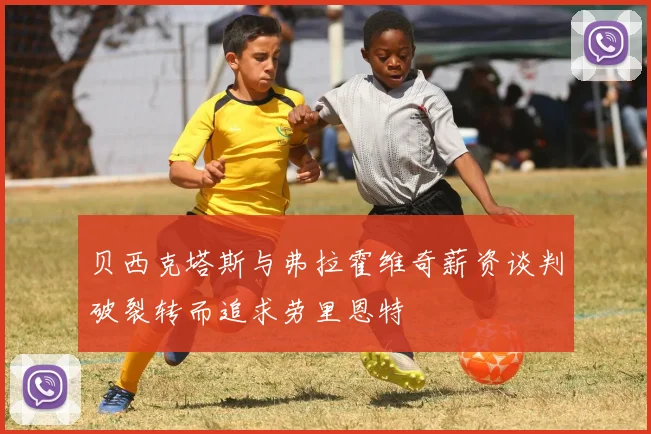 贝西克塔斯与弗拉霍维奇薪资谈判破裂转而追求劳里恩特