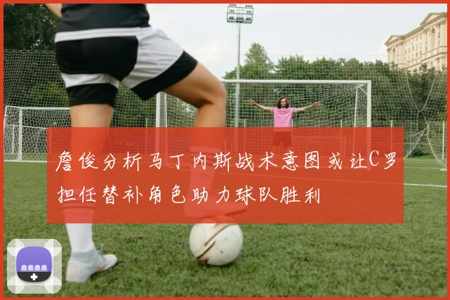 詹俊分析马丁内斯战术意图或让C罗担任替补角色助力球队胜利