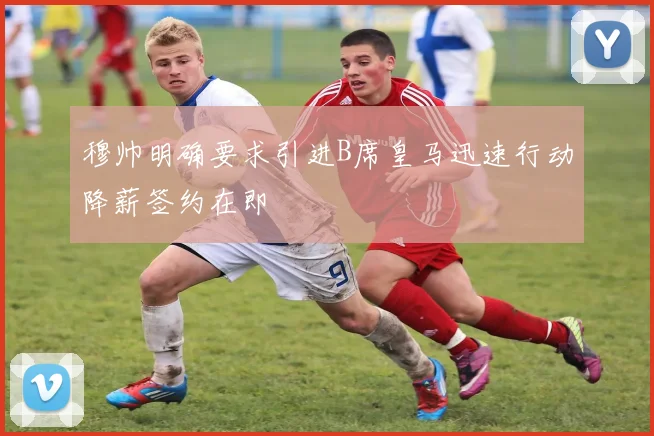 穆帅明确要求引进B席皇马迅速行动降薪签约在即
