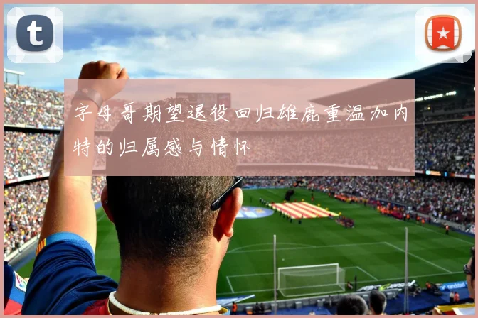 字母哥期望退役回归雄鹿重温加内特的归属感与情怀