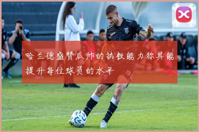哈兰德盛赞瓜帅的执教能力称其能提升每位球员的水平
