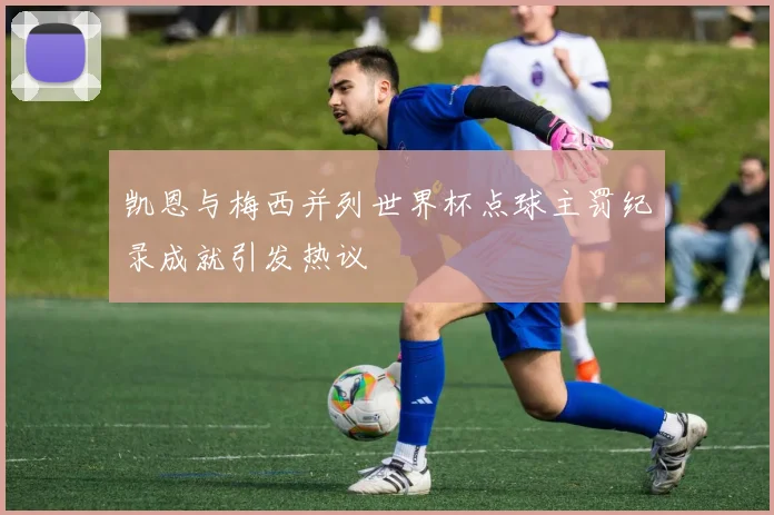 凯恩与梅西并列世界杯点球主罚纪录成就引发热议