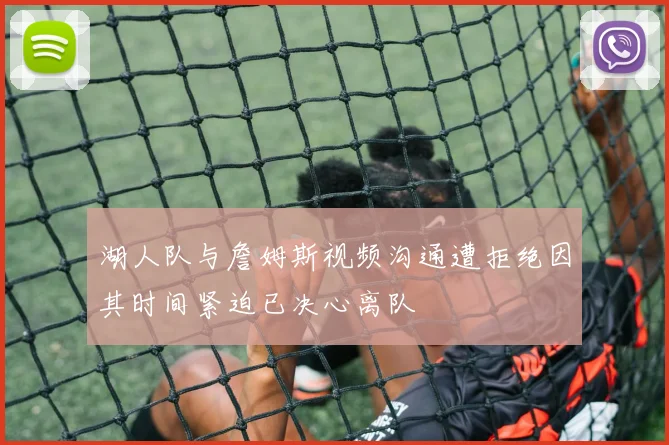 湖人队与詹姆斯视频沟通遭拒绝因其时间紧迫已决心离队