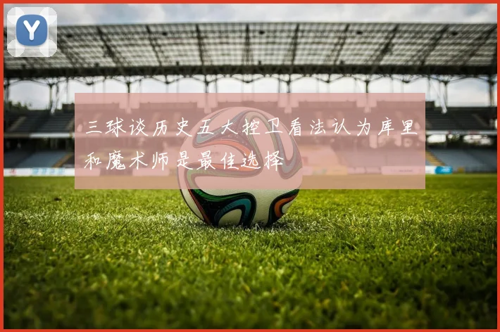 三球谈历史五大控卫看法认为库里和魔术师是最佳选择