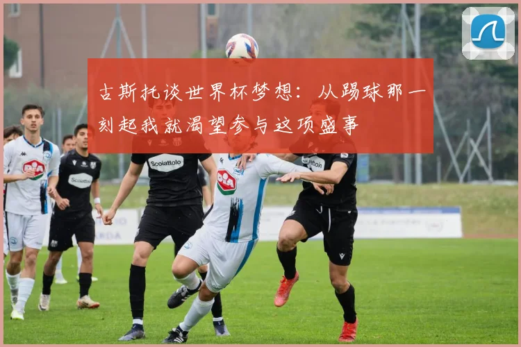 古斯托谈世界杯梦想：从踢球那一刻起我就渴望参与这项盛事